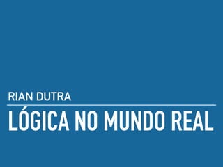 LÓGICA NO MUNDO REAL
RIAN DUTRA
 