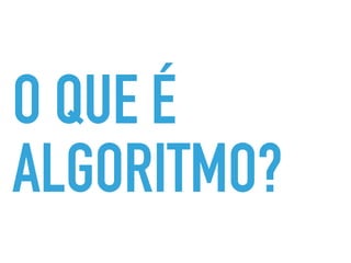 O QUE É
ALGORITMO?
 