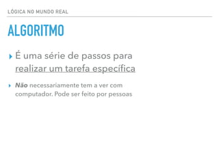 LÓGICA NO MUNDO REAL
ALGORITMO
▸ É uma série de passos para
realizar um tarefa especíﬁca
▸ Não necessariamente tem a ver com
computador. Pode ser feito por pessoas
 