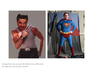O algoritmo de se vestir do Wolverine é diferente
do algoritmo do Super-homem
 
