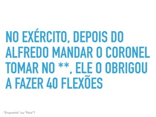 NO EXÉRCITO, DEPOIS DO
ALFREDO MANDAR O CORONEL
TOMAR NO **, ELE O OBRIGOU
A FAZER 40 FLEXÕES
“Enquanto” ou “Para”?
 