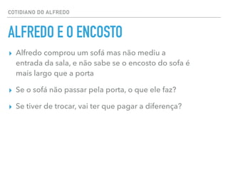 COTIDIANO DO ALFREDO
ALFREDO E O ENCOSTO
▸ Alfredo comprou um sofá mas não mediu a
entrada da sala, e não sabe se o encosto do sofa é
mais largo que a porta
▸ Se o sofá não passar pela porta, o que ele faz?
▸ Se tiver de trocar, vai ter que pagar a diferença?
 