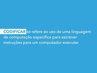 CODIFICAR se refere ao uso de uma linguagem
de computação especíﬁca para escrever
instruções para um computador executar.
 