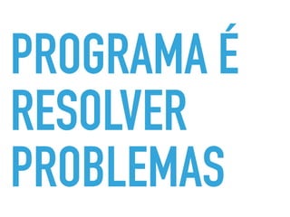 PROGRAMA É
RESOLVER
PROBLEMAS
 