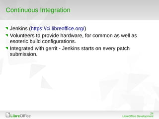 24
LibreOffice Development
Continuous Integration
Jenkins (https://ci.libreoffice.org/)
Volunteers to provide hardware, fo...