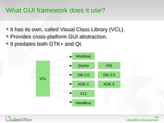 34
LibreOffice Development
What GUI framework does it use?
It has its own, called Visual Class Library (VCL).
Provides cro...