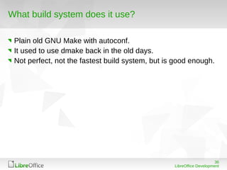 36
LibreOffice Development
What build system does it use?
Plain old GNU Make with autoconf.
It used to use dmake back in t...