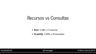 #madridGUG @marioggar © Mario Garcia 2018
Recursos vs Consultas
Rest: 1 URI ⇒ 1 recurso
GraphQL: 1 URI ⇒ N consultas
5 . 8
 