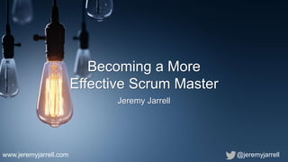 Becoming a More
Effective Scrum Master
Jeremy Jarrell
@jeremyjarrellwww.jeremyjarrell.com
 