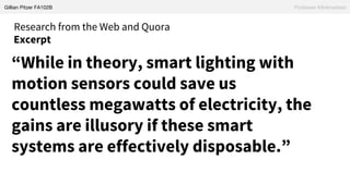Gillian Pitzer FA102B Professor Klinkowstein
Research from the Web and Quora
Excerpt
“While in theory, smart lighting with
motion sensors could save us
countless megawatts of electricity, the
gains are illusory if these smart
systems are effectively disposable.”
 
