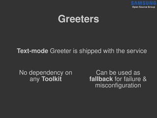Greeters
Text-mode Greeter is shipped with the service
Can be used as
fallback for failure &
misconfguration
No dependency...