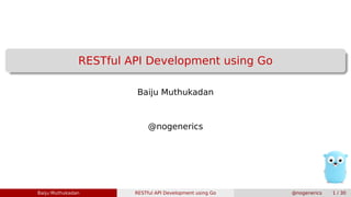 RESTful API Development using Go
Baiju Muthukadan
@nogenerics
Baiju Muthukadan RESTful API Development using Go @nogenerics 1 / 30
 