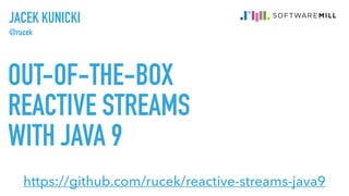 OUT-OF-THE-BOX
REACTIVE STREAMS
WITH JAVA 9
JACEK KUNICKI
@rucek
https://github.com/rucek/reactive-streams-java9
 