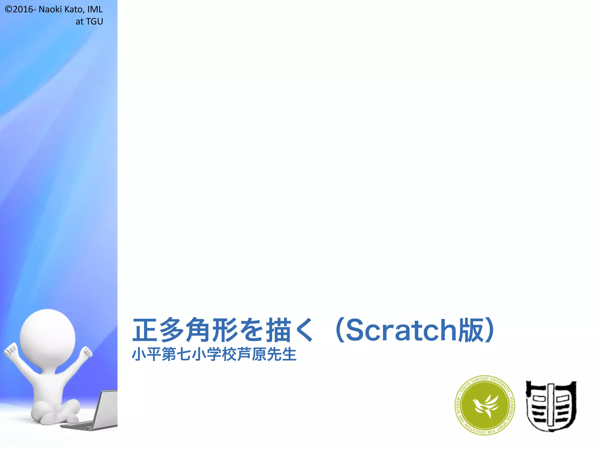 ©2016- Naoki	Kato,	IML
at	TGU
正多角形を描く（Scratch版）
小平第七小学校芦原先生
 