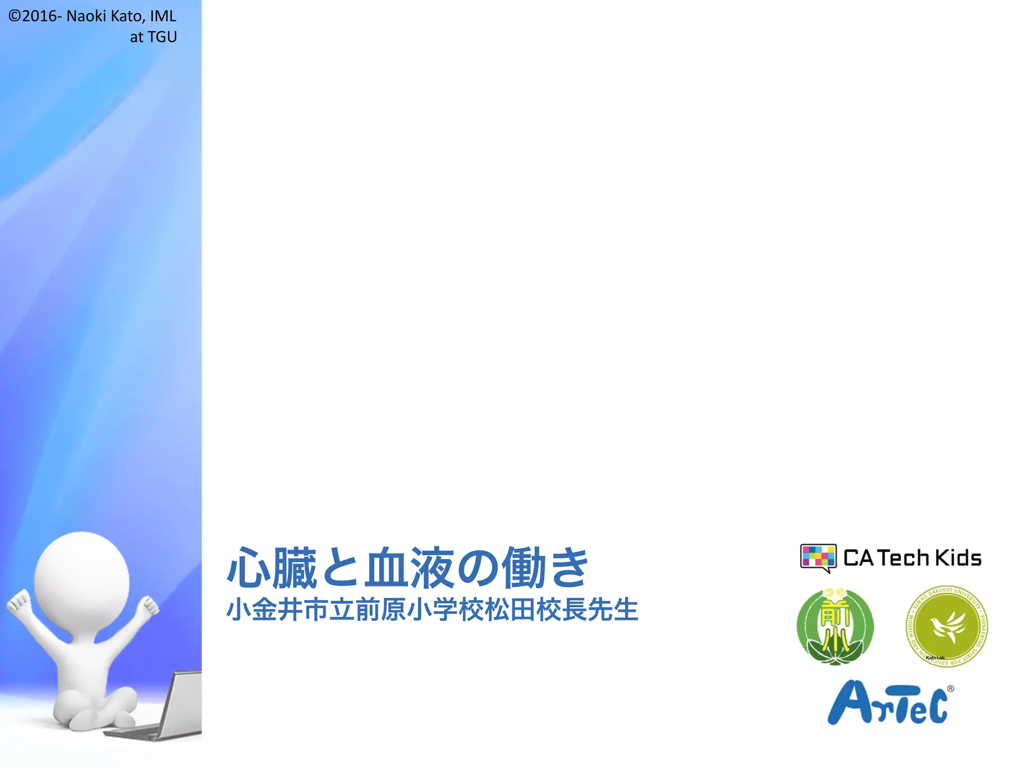 ©2016- Naoki	Kato,	IML
at	TGU
心臓と血液の働き
小金井市立前原小学校松田校長先生
Kato Lab.
 