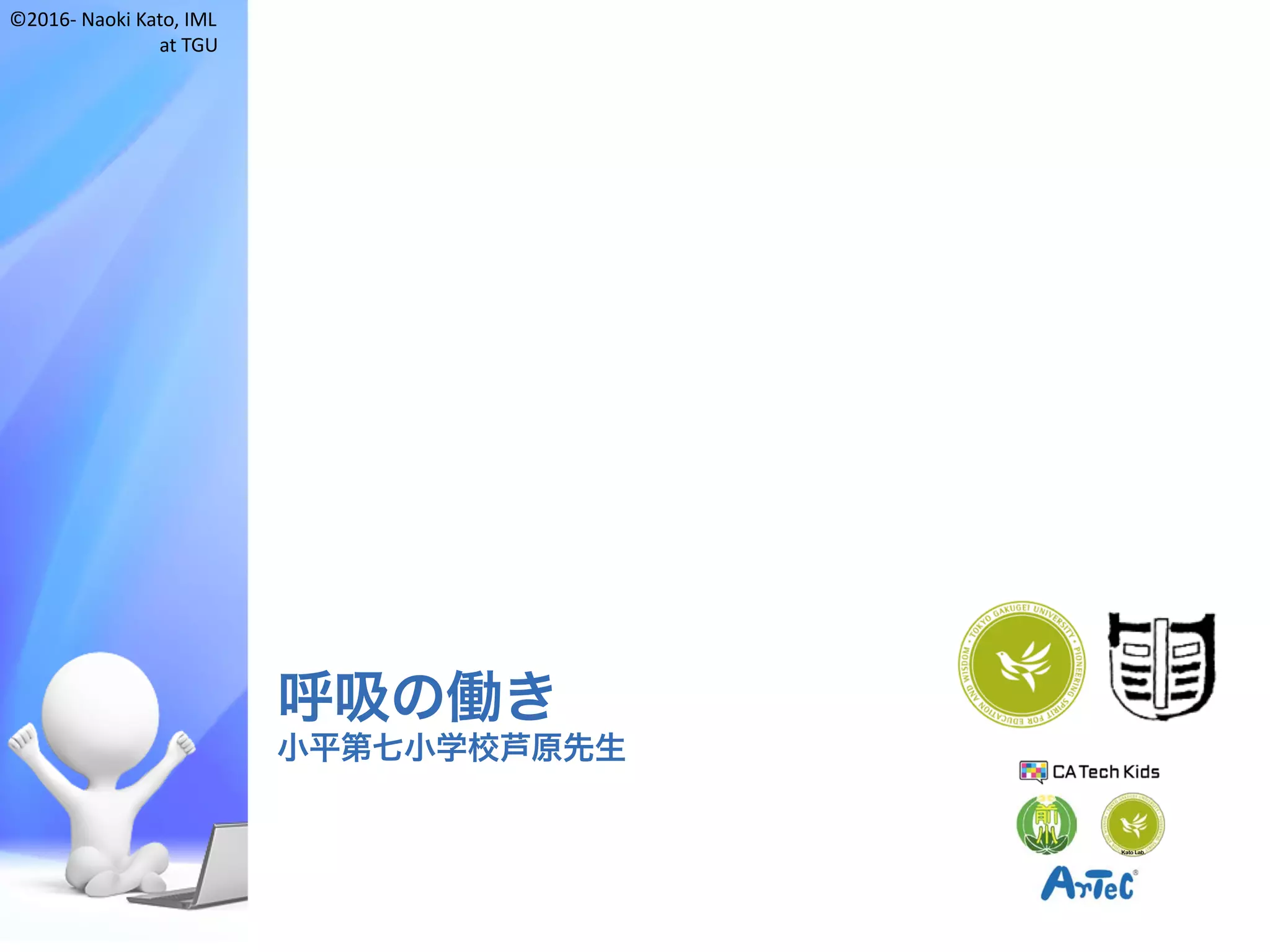 ©2016- Naoki	Kato,	IML
at	TGU
呼吸の働き
小平第七小学校芦原先生
Kato Lab.
 