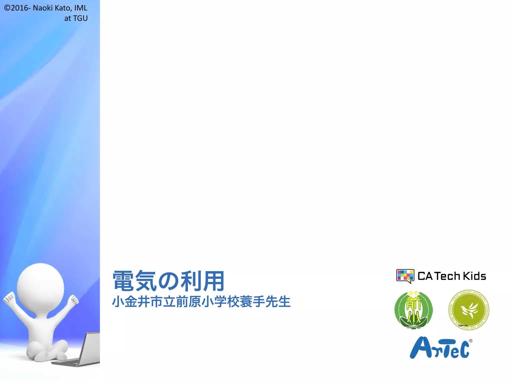 ©2016- Naoki	Kato,	IML
at	TGU
電気の利用
小金井市立前原小学校蓑手先生
Kato Lab.
 