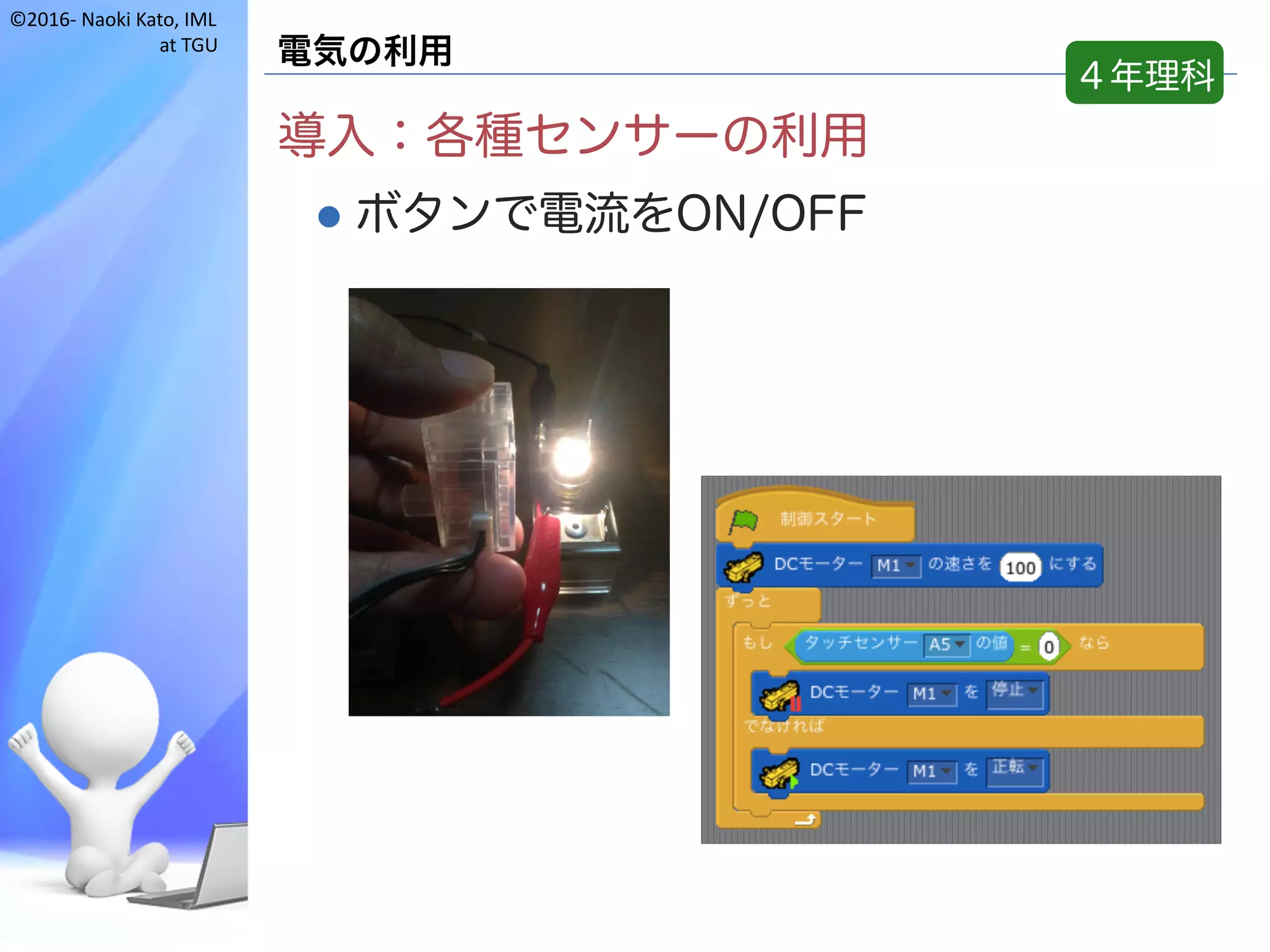 ©2016- Naoki	Kato,	IML
at	TGU
電気の利用
導入：各種センサーの利用
l ボタンで電流をON/OFF
４年理科
 