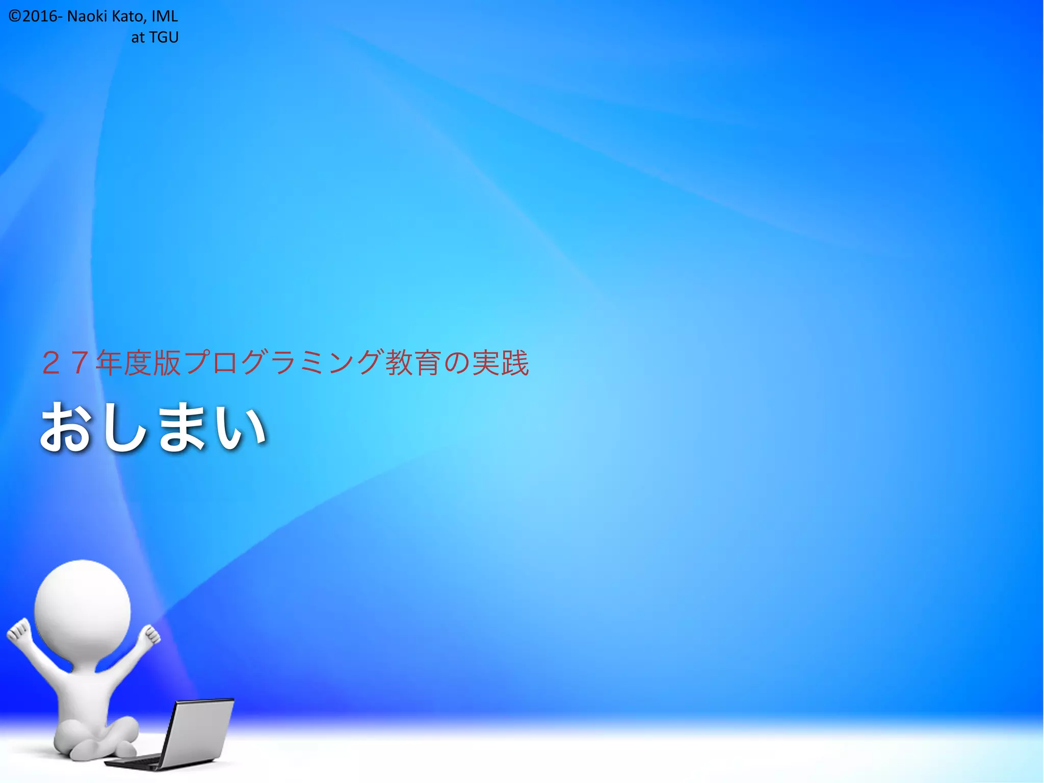 ©2016- Naoki	Kato,	IML
at	TGU
おしまい
２７年度版プログラミング教育の実践
 
