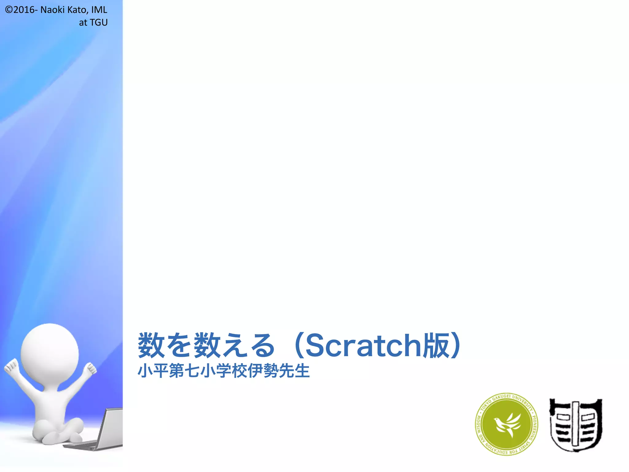 ©2016- Naoki	Kato,	IML
at	TGU
数を数える（Scratch版）
小平第七小学校伊勢先生
 