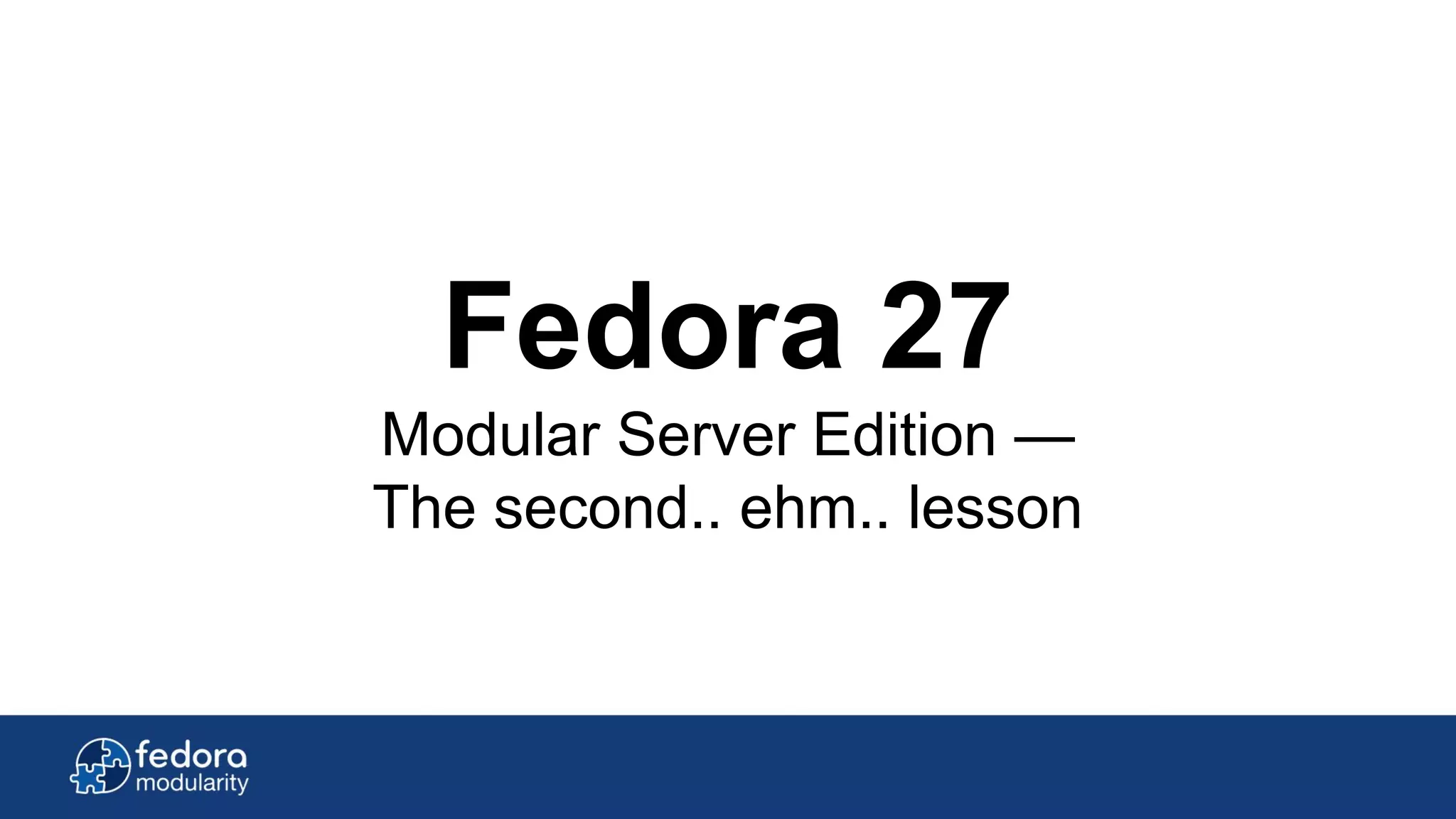 Fedora 27
Modular Server Edition —
The second.. ehm.. lesson
 