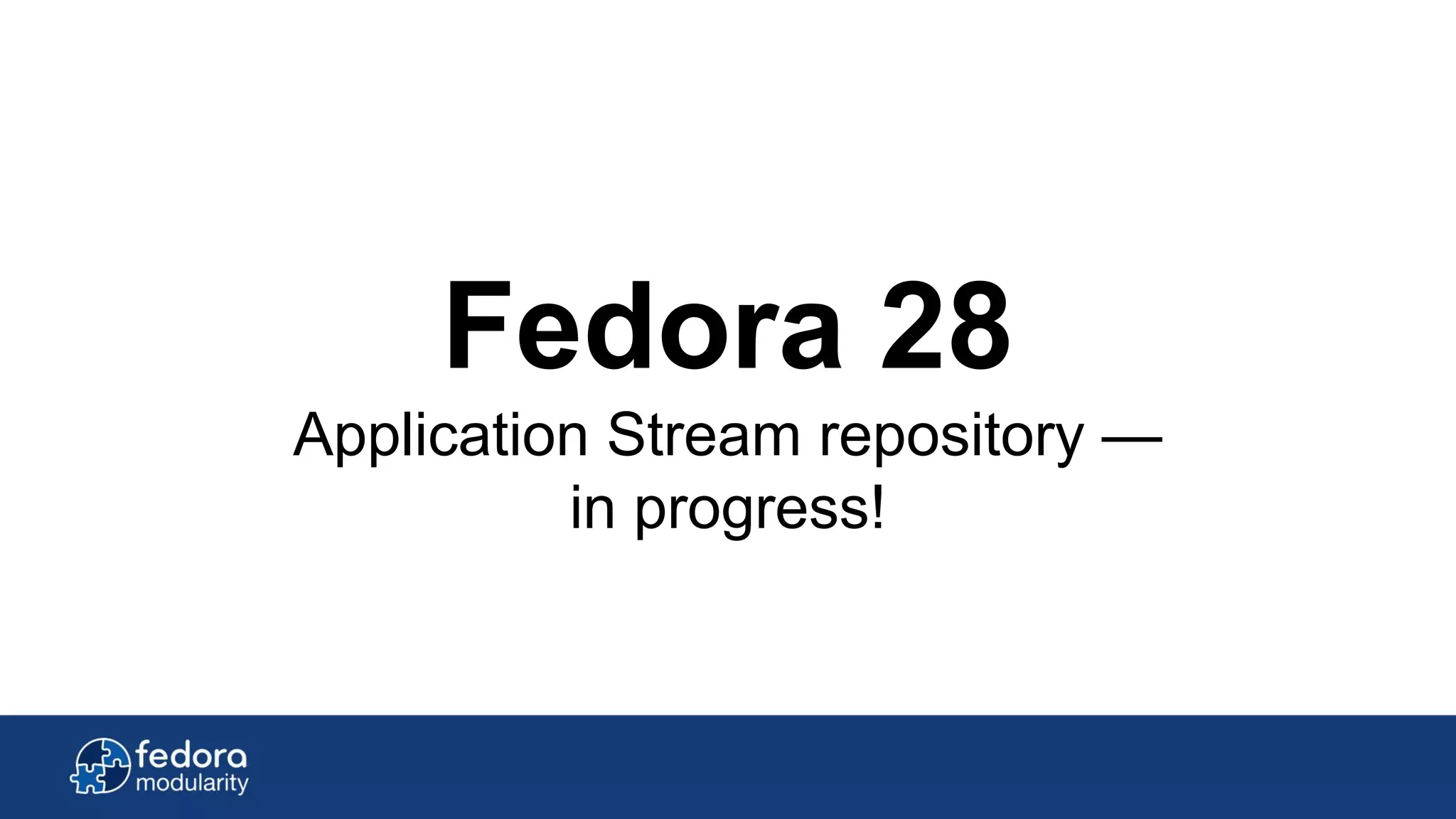 Fedora 28
Application Stream repository —
in progress!
 