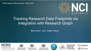 Tracking Research Data Footprints via
Integration with Research Graph
Ben Evans and Jingbo Wang
ANDS Nectar RDS webinar 1 Mar 2018
 