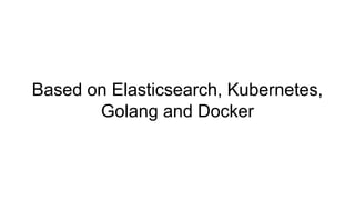 Based on Elasticsearch, Kubernetes,
Golang and Docker
 