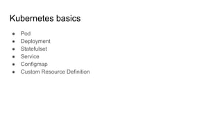Kubernetes basics
● Pod
● Deployment
● Statefulset
● Service
● Configmap
● Custom Resource Definition
 