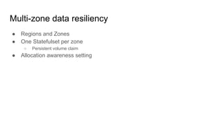 Multi-zone data resiliency
● Regions and Zones
● One Statefulset per zone
○ Persistent volume claim
● Allocation awareness setting
 