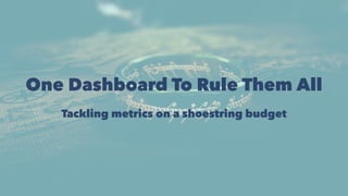 One Dashboard To Rule Them All
Tackling metrics on a shoestring budget
 