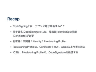 Recap
CodeSigningȤϡץ뤳
(CodeSignature)ˤϣI(Identity)ȹ_I
(Certificate)Ҫ
Iȹ_I IdentityProvisioningProfile
ProvisioningProfileϡCertificate򺬤ߡAppleˤg
iOSϡProvisioningProfileǡCodeSignature^
 