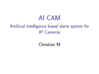 AI CAM
Artiﬁcial intelligence based alarm system for
IP Cameras
Christian M
 