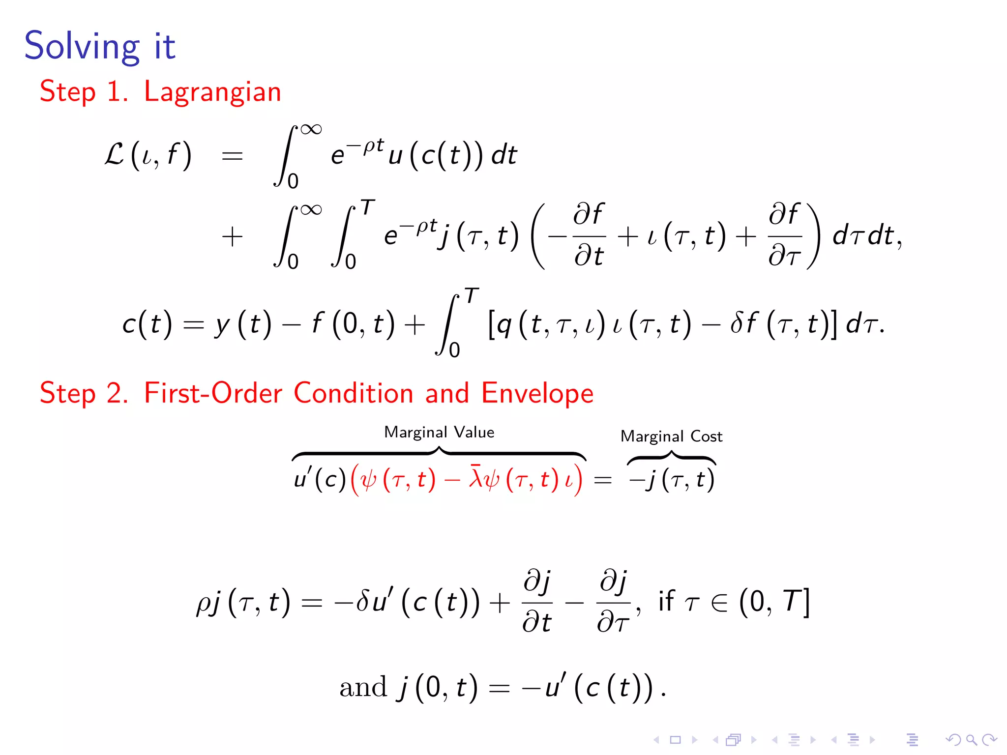 Solving it
Step 1. Lagrangian
L (ι, f ) =
∞
0
e−ρt
u (c(t)) dt
+
∞
0
T
0
e−ρt
j (τ, t) −
∂f
∂t
+ ι (τ, t) +
∂f
∂τ
dτdt,
c(t) = y (t) − f (0, t) +
T
0
[q (t, τ, ι) ι (τ, t) − δf (τ, t)] dτ.
Step 2. First-Order Condition and Envelope
Marginal Value
u (c) ψ (τ, t) − ¯λψ (τ, t) ι =
Marginal Cost
−j (τ, t)
ρj (τ, t) = −δu (c (t)) +
∂j
∂t
−
∂j
∂τ
, if τ ∈ (0, T]
and j (0, t) = −u (c (t)) .
 