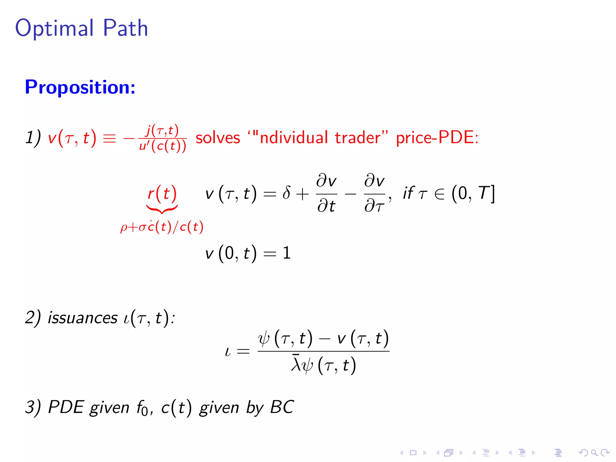 Optimal Path
Proposition:
1) v(τ, t) ≡ − j(τ,t)
u (c(t)) solves ‘"ndividual trader” price-PDE:
r(t)
ρ+σ
.
c(t)/c(t)
v (τ, t) = δ +
∂v
∂t
−
∂v
∂τ
, if τ ∈ (0, T]
v (0, t) = 1
2) issuances ι(τ, t):
ι =
ψ (τ, t) − v (τ, t)
¯λψ (τ, t)
3) PDE given f0, c(t) given by BC
 