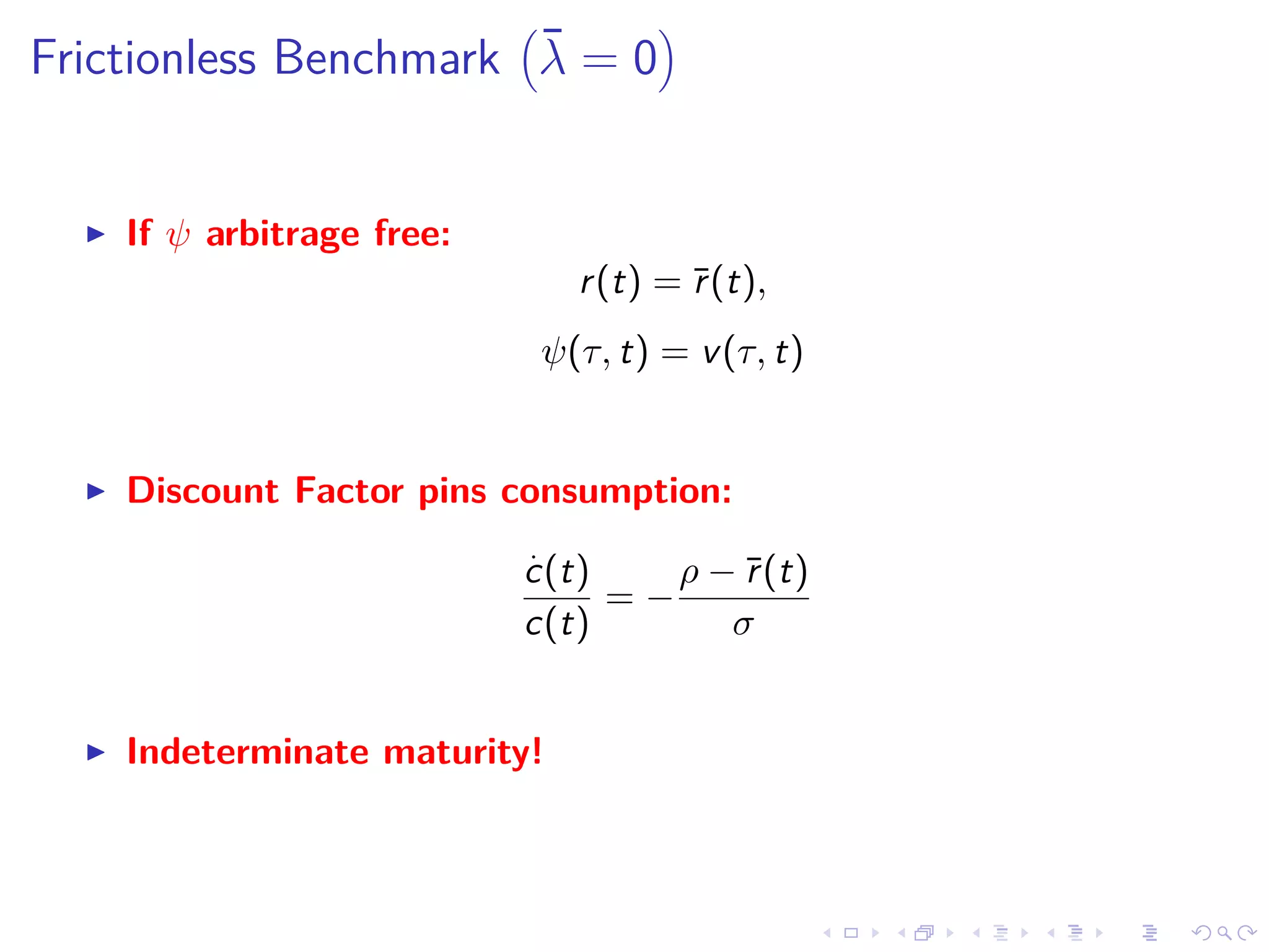 Frictionless Benchmark ¯λ = 0
If ψ arbitrage free:
r(t) = ¯r(t),
ψ(τ, t) = v(τ, t)
Discount Factor pins consumption:
.
c(t)
c(t)
= −
ρ − ¯r(t)
σ
Indeterminate maturity!
 