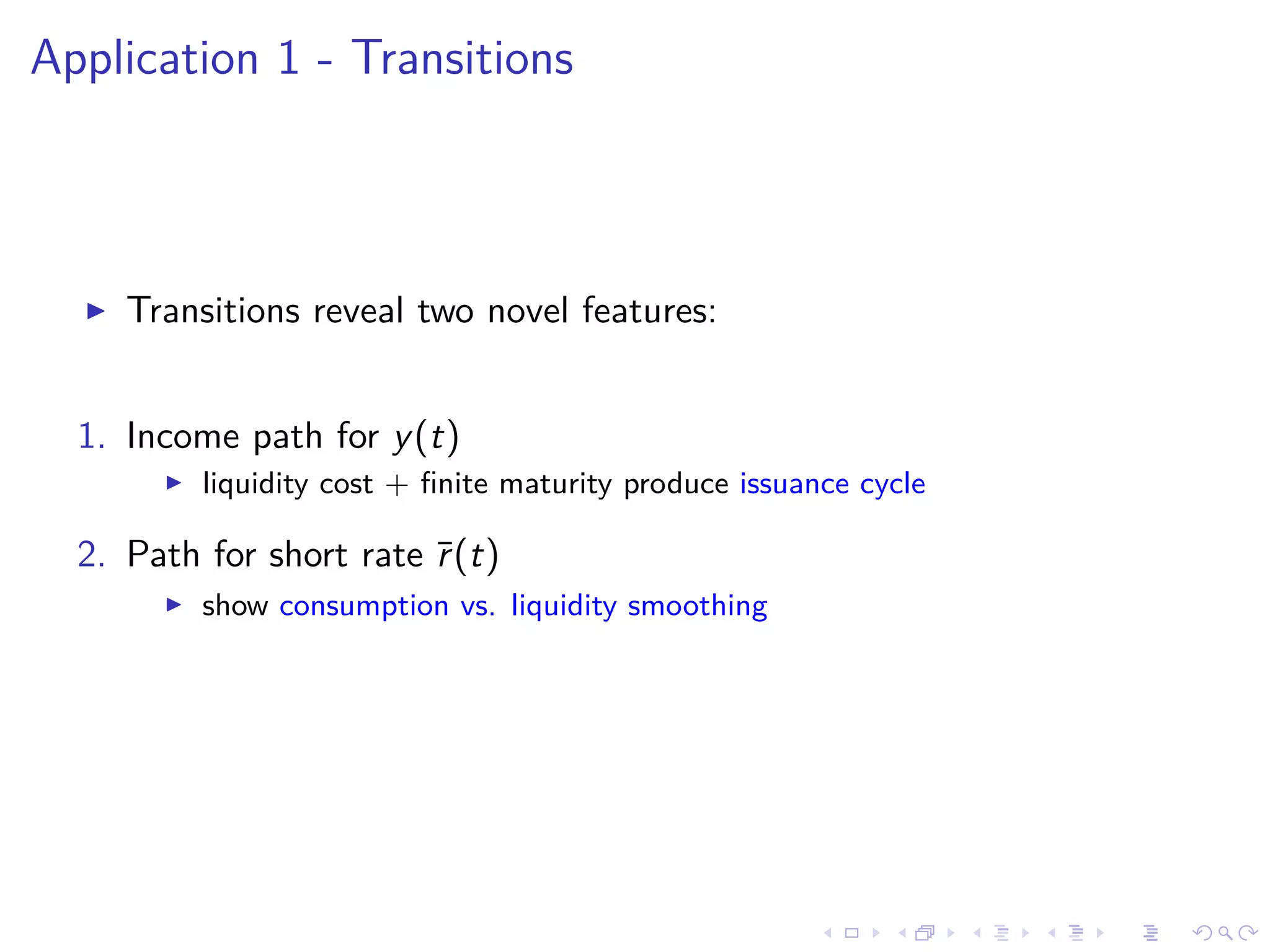 Application 1 - Transitions
Transitions reveal two novel features:
1. Income path for y(t)
liquidity cost + ﬁnite maturity produce issuance cycle
2. Path for short rate ¯r(t)
show consumption vs. liquidity smoothing
 