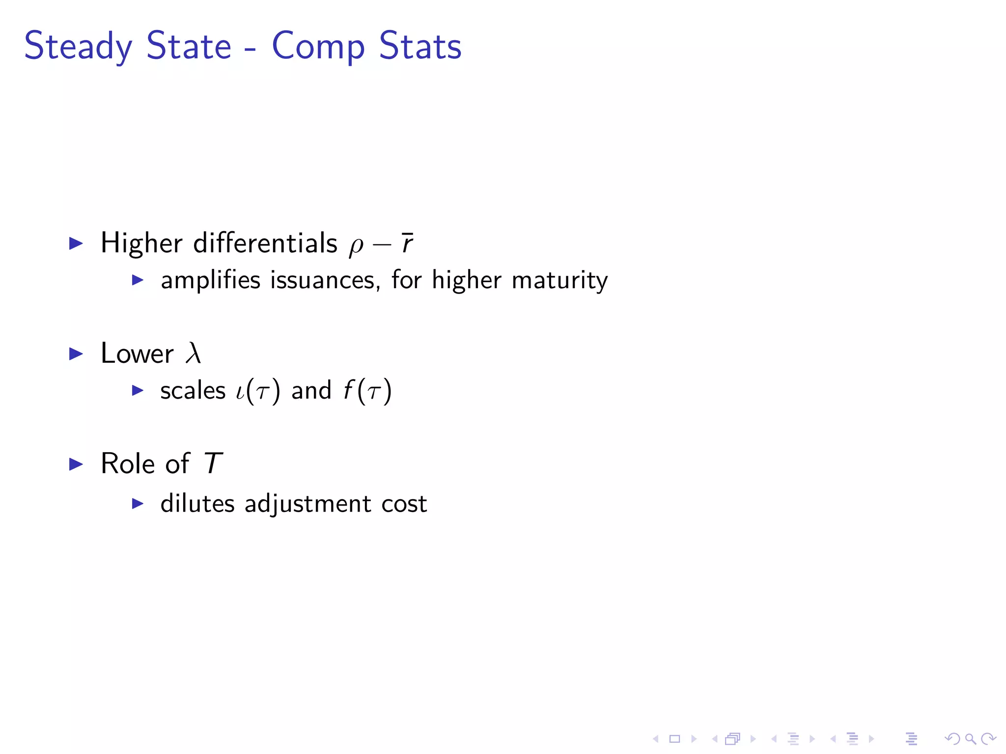 Steady State - Comp Stats
Higher diﬀerentials ρ − ¯r
ampliﬁes issuances, for higher maturity
Lower λ
scales ι(τ) and f (τ)
Role of T
dilutes adjustment cost
 