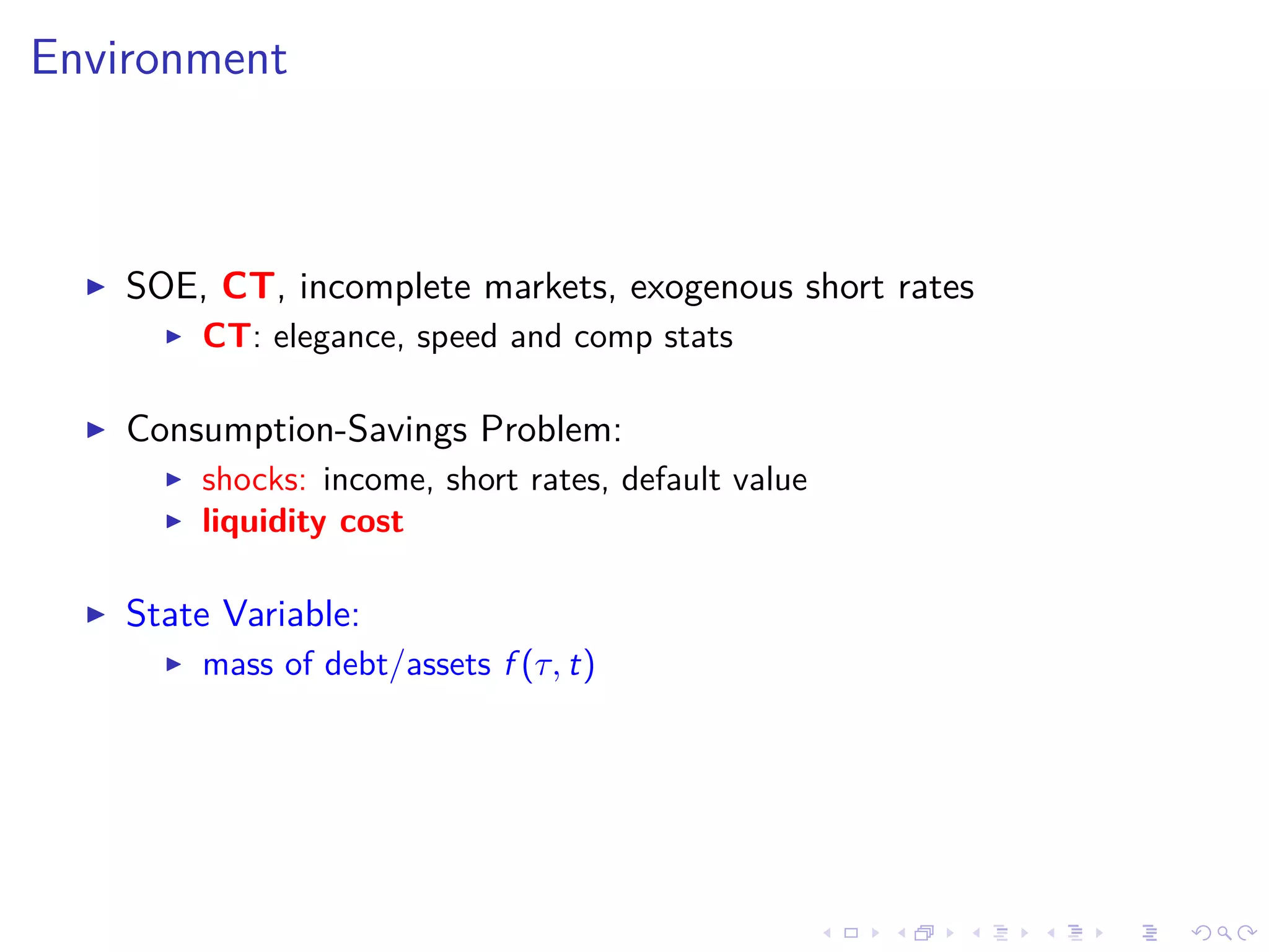 Environment
SOE, CT, incomplete markets, exogenous short rates
CT: elegance, speed and comp stats
Consumption-Savings Problem:
shocks: income, short rates, default value
liquidity cost
State Variable:
mass of debt/assets f (τ, t)
 