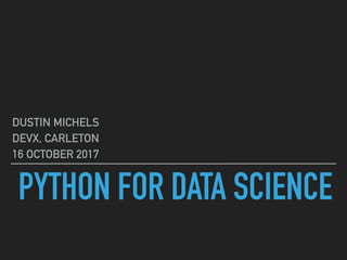 PYTHON FOR DATA SCIENCE
DUSTIN MICHELS
DEVX, CARLETON
16 OCTOBER 2017
 