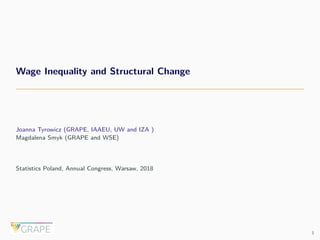 Wage Inequality and Structural Change
Joanna Tyrowicz (GRAPE, IAAEU, UW and IZA )
Magdalena Smyk (GRAPE and WSE)
Statistics Poland, Annual Congress, Warsaw, 2018
1
 