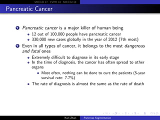 MICCAI 17 CVPR 18 MICCAI 18
Pancreatic Cancer
1 Pancreatic cancer is a major killer of human being
12 out of 100,000 peopl...