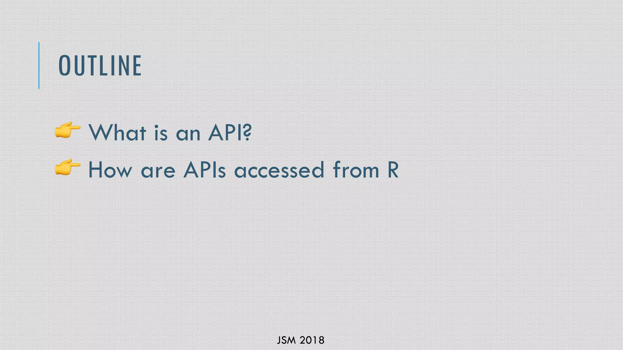 JSM 2018
OUTLINE
! What is an API?
! How are APIs accessed from R
 