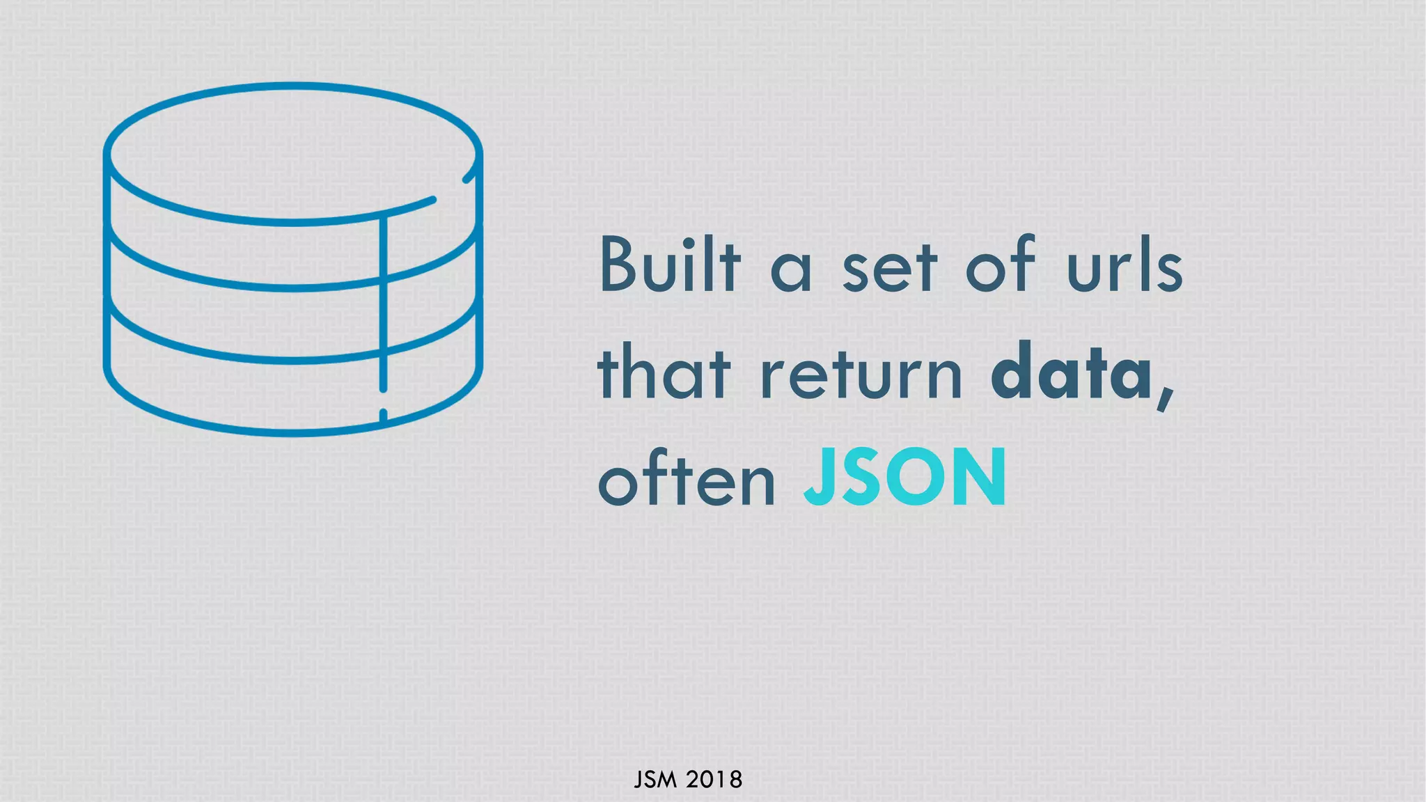 JSM 2018
Built a set of urls
that return data,
often JSON
 