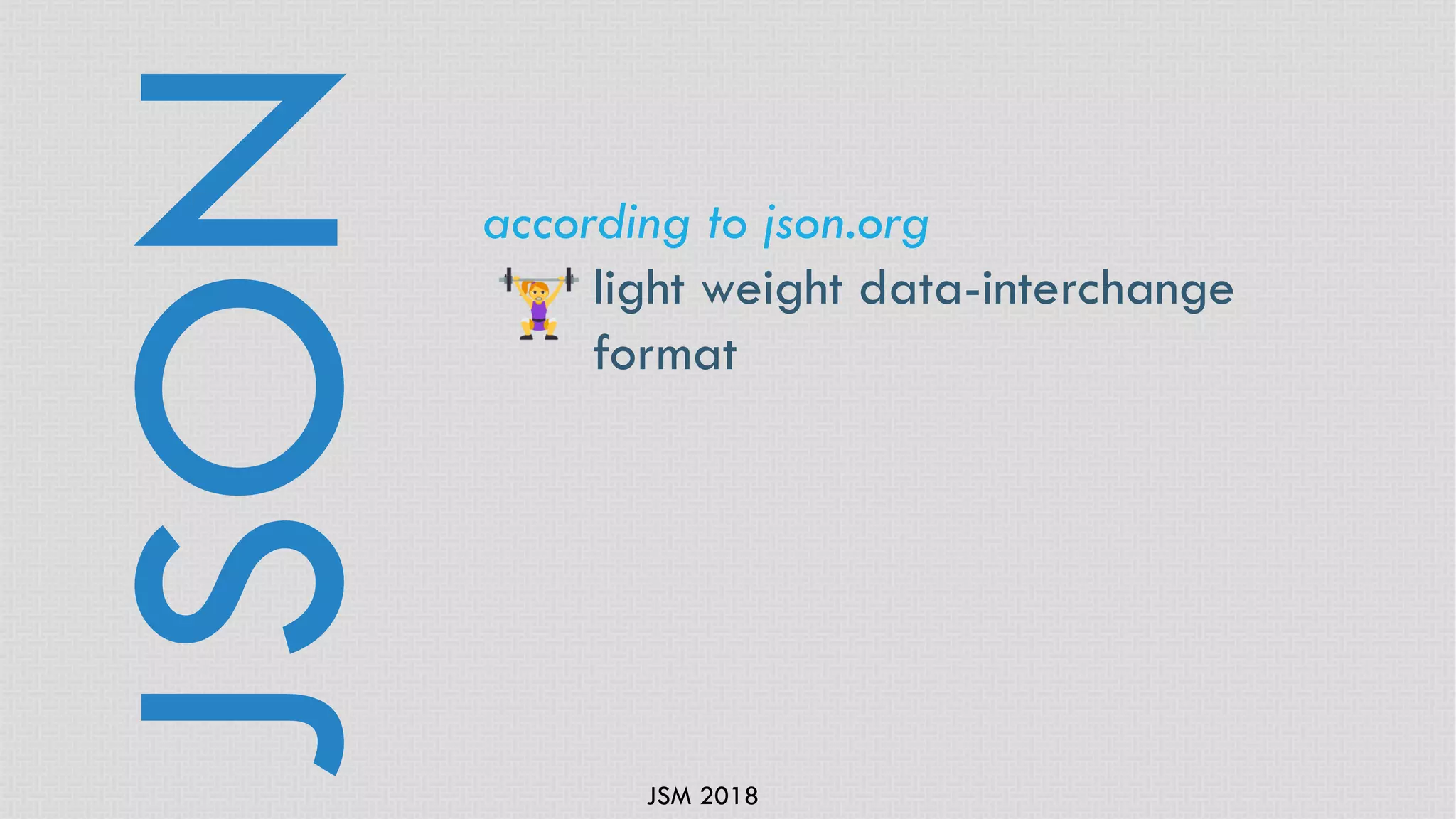 JSM 2018
according to json.org
light weight data-interchange
format
JSON
 