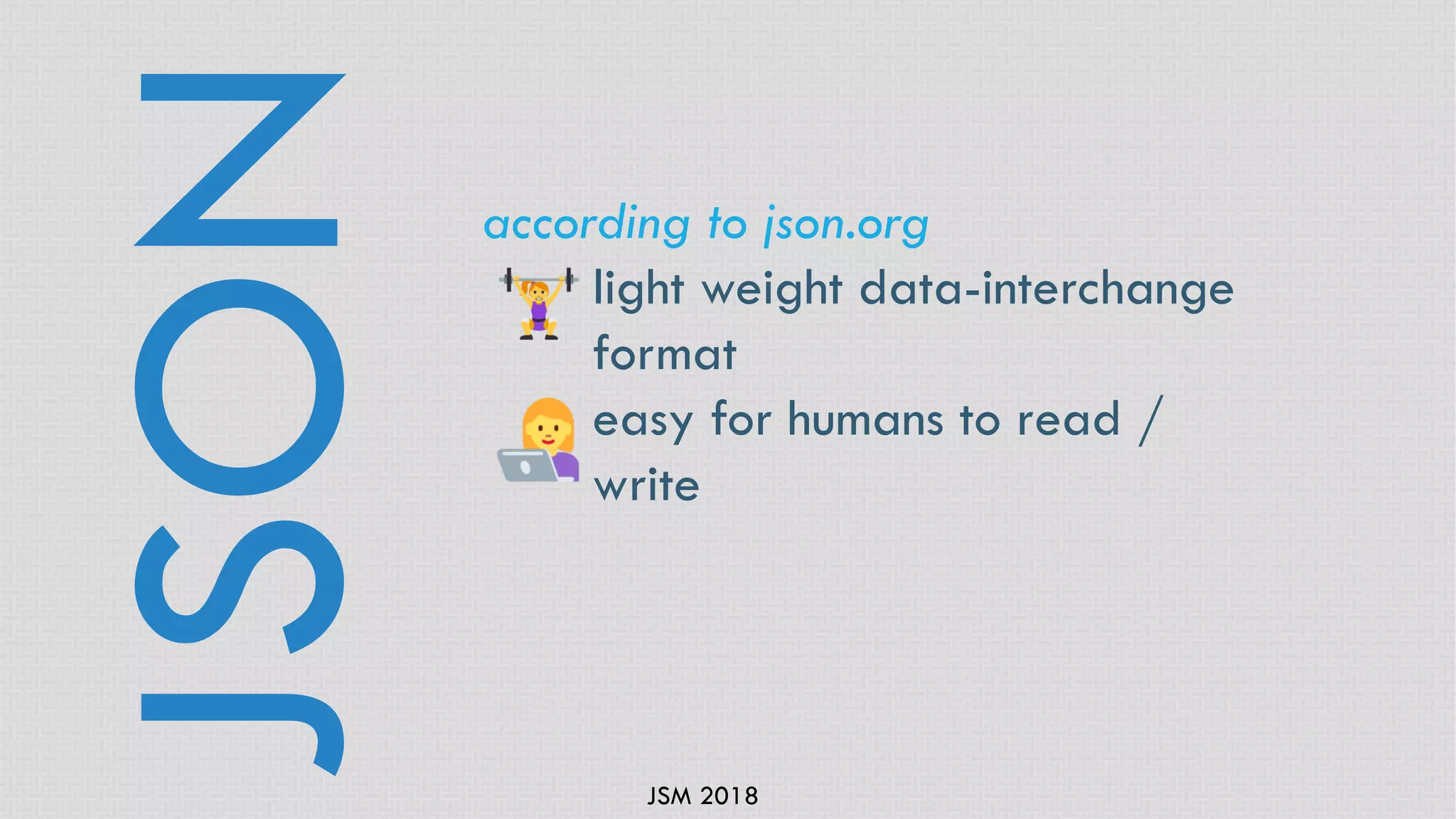 JSM 2018
according to json.org
light weight data-interchange
format
easy for humans to read /
write
JSON
 