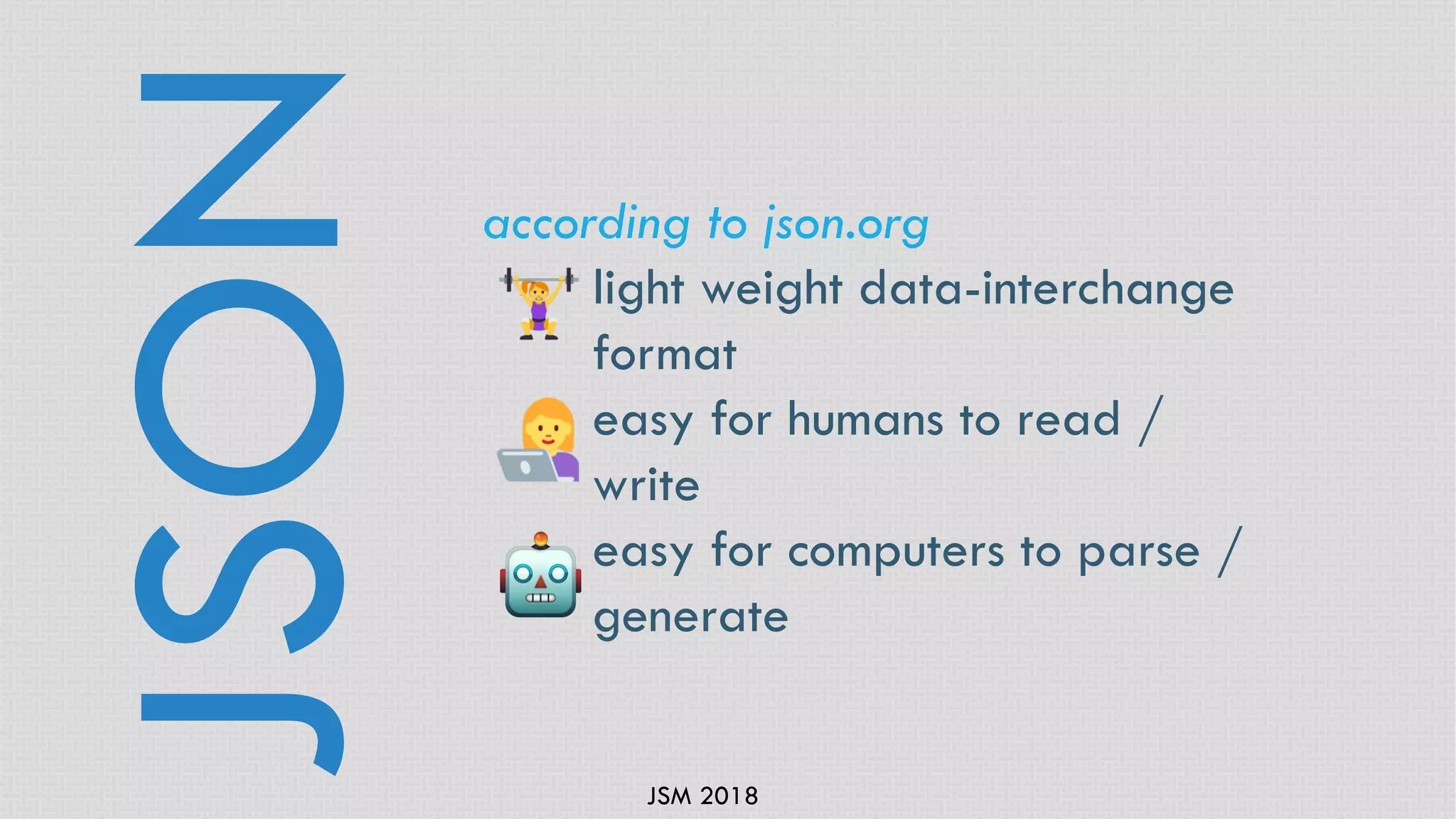 JSM 2018
according to json.org
light weight data-interchange
format
easy for humans to read /
write
easy for computers to parse /
generate
JSON
 