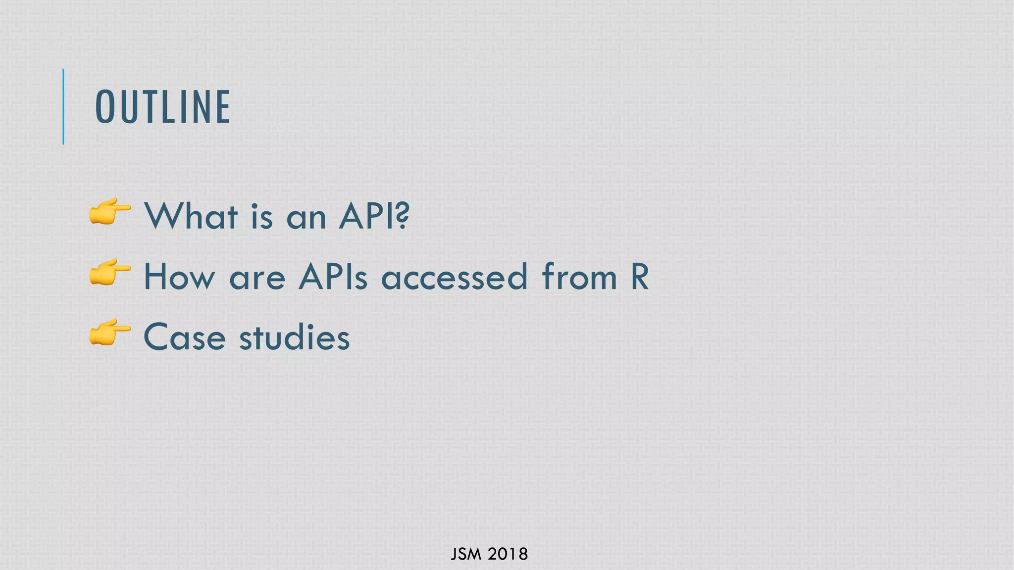 JSM 2018
OUTLINE
! What is an API?
! How are APIs accessed from R
! Case studies
 