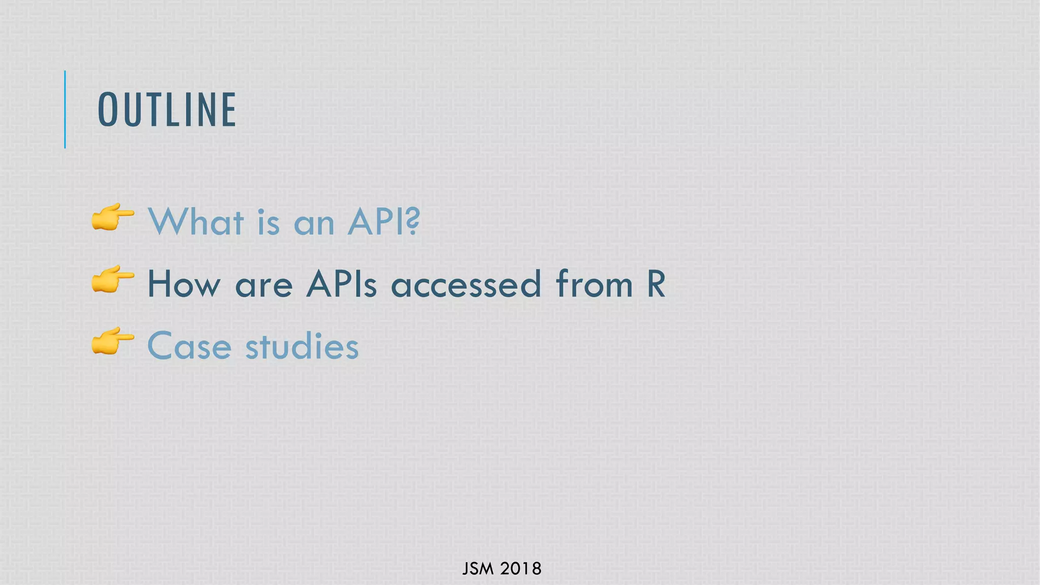 JSM 2018
OUTLINE
! What is an API?
! How are APIs accessed from R
! Case studies
 