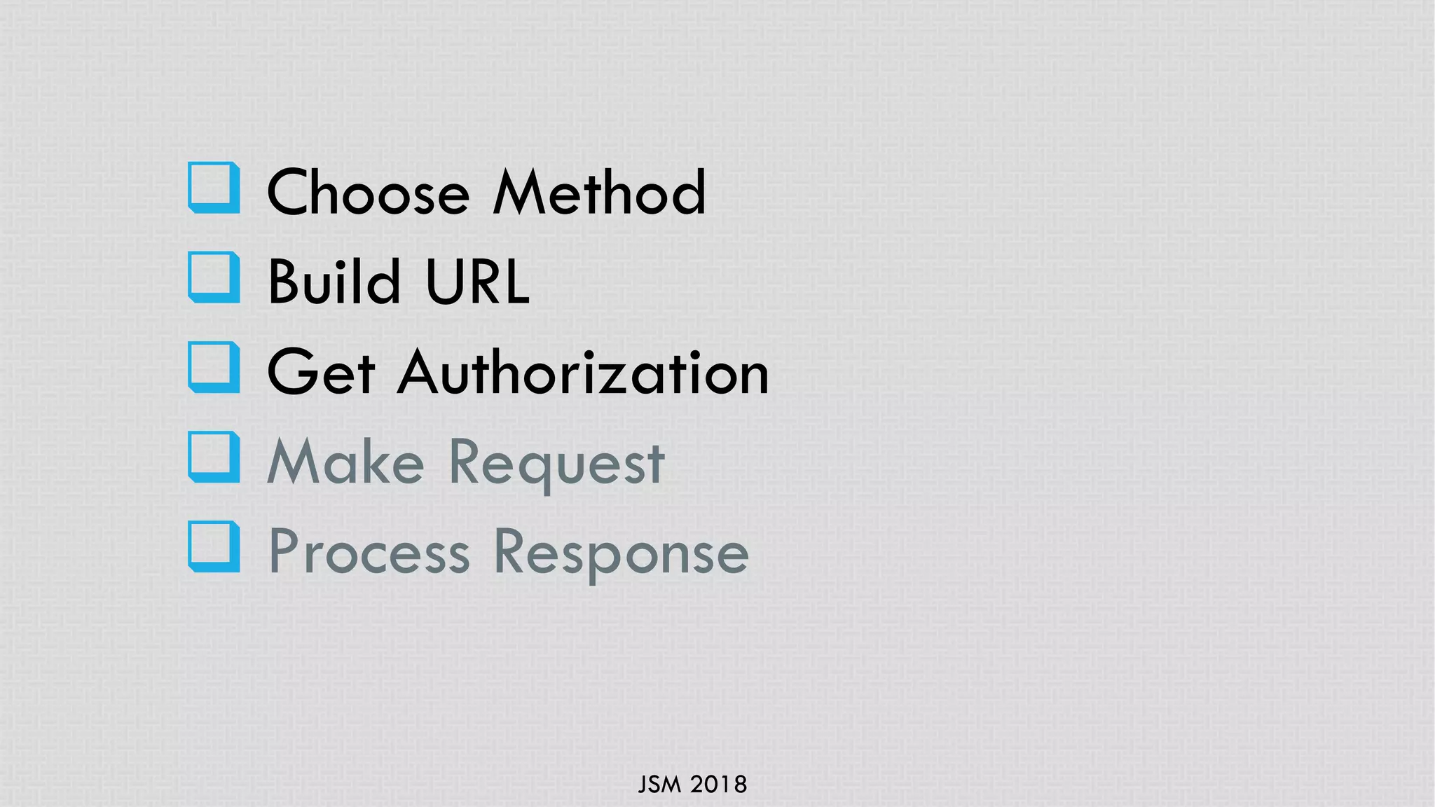 JSM 2018
q Choose Method
q Build URL
q Get Authorization
q Make Request
q Process Response
 